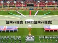 篮网vs雄鹿（2021篮网vs雄鹿）
